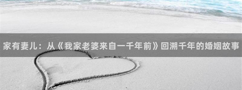 包子漫画去广告版：家有妻儿：从《我家老婆来自一千年前》回溯千年的婚姻故事